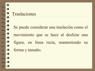 Traslaciones Se puede considerar una traslación como el movimiento que se hace al deslizar una figura, en línea recta, manteniendo su forma y tamaño. 