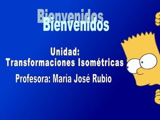 Unidad: Transformaciones Isométricas Profesora: María José Rubio Bienvenidos 