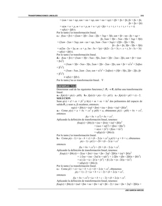 TRANSFORMACIONES LINEALES
JOE GARCIA ARCOS
315
= (m + n + p, m + n + p, m + n + p) + (r + s + t, r + s + t,
r + s + t)
= (m + n + p, m + n + p, m + n + p) + (r + s + t, r + s + t, r + s + t)
= f(u) + f(v).
Por lo tanto f es transformación lineal.
c.- f(u + v) = (2m + 2r - 2n - 2s + 3p + 3t, m + r - n - s + p +
t, 3m + 3r – 5n - 5s + 3p + 3t)
= (2m - 2n + 3p, m - n + p, 3m - 5n + 3p) + (2r - 2s + 3t,
r - s + t, 3r - 5s + 3t)
= (2m - 2n + 3p, m - n + p, 3m - 5n + 3p) + (2r - 2s + 3t, r - s + t, 3r - 5s + 3t)
= f(u) + f(v).
Por lo tanto f es transformación lineal.
d.- f(u + v) = (3m + 3r - 5n - 5s, 2m + 2r - 2n - 2s, m + r + (n
+ s)2
)
= (3m + 3r - 5n - 5s, 2m + 2r - 2n - 2s, m + r + 2
n2
+ 2ns
+ 2
s2
)
= (3m - 5n, 2m - 2n, m + 2
n2
+ 2ns) + (3r - 5s, 2r - 2s, r
+ 2
s2
)
 f(u) + f(v).
Por lo tanto f no es transformación lineal. 
EJEMPLO 7.1.2
Determinar cuál de las siguientes funciones f : P2  P2 define una transformación
lineal:
a.- f(p(x)) = p(x) – p(0); b.- f(p(x)) = p(x - 1) – p(1); c.- f(p(x)) = p(1 + x) – 2.
SOLUCION
Sean q(x) = d + ex + fx2
y h(x) = m + nx + kx2
dos polinomios del espacio de
salida P2 y sean ,  escalares, entonces:
q(x) + h(x) = (d + m) + (e + n)x + (f + k)x2
.
a.- Como p(x) = a + bx + cx2
y p(0) = a, obtenemos p(x) - p(0) = bx + cx2
,
entonces
f(a + bx + cx2
) = bx + cx2
.
Aplicando la definición de transformación lineal, tenemos:
f(q(x) + h(x)) = (e + n)x + (f + k)x2
= (ex + fx2
) + (nx + kx2
)
= (ex + fx2
) + (nx + kx2
)
= f(q(x)) + h(x)).
Por lo tanto f es transformación lineal.
b.- Como p(x - 1) = (a – b + c) + (b – 2c)x + cx2
y p(1) = a + b + c, obtenemos
p(x - 1) - p(1) = -2b + (b – 2c)x + cx2
entonces
f(a + bx + cx2
) = -2b + (b – 2c)x + cx2
.
Aplicando la definición de transformación lineal, tenemos:
f(q(x) + h(x)) = -2(e + n) + (e + n - 2f - 2k)x + (f + k)x2
= {-2e + (e - 2f )x + fx2
} + {-2n + (n - 2k)x + kx2
}
= {-2e + (e - 2f )x + fx2
} + {-2n + (n - 2k)x + kx2
}
= f(q(x)) + h(x)).
Por lo tanto f es transformación lineal.
c.- Como p(1 + x) = (a + b + c) + (b + 2c)x + cx2
, obtenemos
p(x + 1) - 2 = (a + b + c – 2) + (b + 2c)x + cx2
,
entonces
f(a + bx + cx2
) = (a + b + c – 2) + (b + 2c)x + cx2
.
Aplicando la definición de transformación lineal, tenemos:
f(q(x) + h(x)) = (d + m + e + n + f + k – 2) + (e + n + 2f + 2k)x +
 