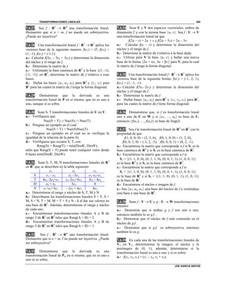 TRANSFORMACIONES LINEALES
JOE GARCIA ARCOS
355
7.4.27 Sea f : Rn
 Rm
una transformación lineal.
Demuestre que si n < m, f no puede ser sobreyectiva.
¿Puede ser inyectiva?
7.4.28 Una transformación lineal f : R3
 R2
aplica los
vectores base de la siguiente manera: f(e1) = , f(e2) =
(1, -1), f(e3) = (-1,1):
a.- Calcular f(2e1 – 5e2 + 3e3) y determinar la dimensión
del núcleo y el rango de f.
b.- Determine la matriz de f.
c.- Utilizando la base canónica de R3
y la base {(1, -1),
(-1, -1)} en R2
, determine la matriz de f relativa a esas
bases.
d.- Hallar las bases {u1, u2, u3} para R3
y {v1, v2} para
R2
para las cuales la matriz de f tenga la forma diagonal.
7.4.29 Demuéstrese que la derivada es una
transformación lineal de P en sí mismo, que no es uno a
uno, aunque sí es sobre.
7.4.30 Sean S, T transformaciones lineales de U en V:
a.- Verifíquese que
Nuc(S + T)  Nuc(S)  Nuc(T).
b.- Póngase un ejemplo en el cual
Nuc(S + T) = Nuc(S)Nuc(T).
c.- Póngase un ejemplo en el cual no se verifique la
igualdad de la relación de la parte b).
d.- Verifíquese que existen S, T, con
Rang(S) = Rang(T) = mín(DimU, DimV),
tales que Rang(S + T) puede tener cualquier valor desde
0 hasta mín(DimU, DimV).
7.4.31 Sean S, T, M, N transformaciones lineales de R3
en R4
que se describen en la tabla siguiente:
e1 e2 e3
S e1 – e2 e2 - 5e3 e1–e2+e3
T 4e1–2e2+e3 e1–2e2+5e3 3e1 - 4e3
M e2 + e3 3e3 0
N e1+e2+3e3 – 2e2 + 6e3 4e3
a.- Determínese el rango y núcleo de S, T, M y N.
b.- Descríbanse las transformaciones lineales S + T, S +
M, S + N, T + M, M + T + S y N - S al dar sus valores en
una base de R3
. Además, determínense el rango y núcleo
de cada uno.
c.- Encuéntrense transformaciones lineales A y B de
rango 3 de R3
en R3
tales que Rang(A + B) = 2.
d.- Encuéntrense transformaciones lineales A y B de
rango 3 de R3
en R3
tales que Rang(A + B) = 1.
7.4.32 Sea f : Rn
 Rm
una transformación lineal.
Demuestre que si n > m, f no puede ser inyectiva. ¿Puede
ser sobreyectiva?
7.4.33 Demuéstrese que la derivada es una
transformación lineal de Pm en sí mismo, que no es uno a
uno ni es sobre.
7.4.34 Sean U y V dos espacios vectoriales, ambos de
dimensión 2 y con la misma base {u, v}. Sea f : U  V
una transformación lineal tal que
f(2u – v) = 2u + v y f(2u + 5v) = 2u – 3v:
a.- Calcular f(u – v) y determinar la dimensión del
núcleo y el rango de f.
b.- Determine la matriz de f relativa a la base dada.
c.- Utilizar para V la base {u, v} y hallar una nueva
base de la forma {2u + v, 3u + v} para V, para la cual
la matriz de f tenga la forma diagonal.
7.4.35 Una transformación lineal f : R2
 R3
aplica los
vectores base de la siguiente forma: f(e1) = (-1, 2, 1),
f(e2) = (1, -1, -1):
a.- Calcular f(5e1–2e2) y determinar la dimensión del
núcleo y el rango de f.
b.- Determinar la matriz de f.
c.- Hallar bases {u1, u2} para R2
y {v1, v2, v3} para R3
,
para las cuales la matriz de f tiene forma diagonal.
7.4.36 Demuéstrese que, si f es transformación lineal
uno a uno de U en W y si u1, …, un es base de U,
entonces f(u1), …, f(un) es base de Img(f).
7.4.37 Sea f la transformación lineal de R4
en R3
con la
propiedad de que
f(1, 0, 0, 0) = (2, 3, 6), f(0, 1, 0, 0) = (1, 2, 0),
f(0, 0, 1, 0) = (-1, 2, -3), f(0, 0, 0, 1) = (0, 2, -1).
a.- Encuéntrese la matriz que corresponde a f si S1 es la
base canónica de R4
y si S2 es la base canónica de R3
.
b.- Encuéntrese la matriz que corresponde a f si
S1 = (1, 1, 0, 0), (0, 1, 1, 0), (0, 0, 1, 1), (1, 0, 0, 1)
es la base R4
y si S2 es la base canónica de R3
.
c.- Encuéntrese la matriz que corresponde a f si
S1 = (1, 1, 0, 0), (0, 1, 1, 0), (0, 0, 1, 1), (1, 0, 0, 1)
es la base de R4
y si S2 = (1, 1, 0), (0, 1, 1), (1, 0, 1)
es la base de R3
.
d.- Encuéntrese el núcleo e imagen de f.
e.- Sea u1, u2, u3 una base del núcleo de f y extiéndase
esta base a una base de R4
.
7.4.38 Sean f : V  U y g : U  W transformaciones
lineales:
a.- Demostrar que si ambas g y f son uno a uno,
entonces también lo es gf .
b.- Demostrar que el núcleo de f está contenido en el
núcleo de gf .
c.- Demostrar que si gf es sobreyectiva, entonces
también lo es g.
7.4.39 En cada una de las transformaciones lineales de
Vn en V2, determínense la imagen, el núcleo y la
preimagen de (0, 1); además, determínese si la
transformación lineal es uno a uno y si es sobre:
a.- f(x1, x2, x3) = (x1 – x2, x2 + x3);
 