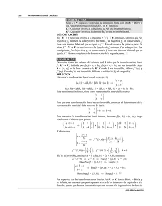 TRANSFORMACIONES LINEALES
JOE GARCIA ARCOS
358
TEOREMA 7.5.5
Sean U y V espacios vectoriales de dimensión finita con DimU = DimV y
sea f una transformación lineal de U en V. Entonces:
a.- Cualquier inversa a la izquierda de f es una inversa bilateral;
b.- Cualquier inversa a la derecha de f es una inversa bilateral.
DEMOSTRACION
Si f : U  V tiene una inversa a la izquierda f -1
: V  U, entonces, sabemos que f es
inyectiva y f también es sobreyectiva. Por tanto, f es biyectiva y, en consecuencia, f
tiene una inversa bilateral que es igual a f -1
. Esto demuestra la primera parte. Si
ahora f -1
: V  U es una inversa a la derecha de f, entonces f es sobreyectiva. Por
consiguiente, f es biyectiva y, en consecuencia f tiene una inversa bilateral que es
igual a f -1
. Hemos completado la demostración de la segunda parte. 
EJEMPLO 7.5.1
Determine todos los valores del número real k tales que la transformación lineal
f : R2
 R2
, definida por f(e1) = e1 + ke2, f(e2) = e1 – ke2, no sea inversible. Aquí
S = {e1, e2} es la base canónica de R2
. Cuando f sea inversible, hállese f -1
(e1) y
f -1
(e2). Cuando f no sea inversible, hállense la nulidad de f y el rango de f.
SOLUCION
Hacemos la combinación lineal con el vector (a, b):
(a, b) = (1, 0) + (0, 1) = (, ) 
a
b
 

 
.
f((a, b)) = af((1, 0)) + bf((0, 1)) = a(1, k) + b(1, -k) = (a + b, ka - kb).
Esta transformación lineal, tiene como representación matricial la matriz:
1 1
k k
 
 
 
Para que esta transformación lineal no sea inversible, entonces el determinante de la
representación matricial debe ser cero. Es decir:
1 1
0
k k


 k = 0.
Para encontrar la transformación lineal inversa, hacemos f((a, b)) = (r, s) y luego
resolvemos el sistema que genera:
a b r
ka kb s
 

 

1 1 r
k k s
 
 
 

1 1
0 2
r
k kr s
 
 
 

2 0
0 2
k kr s
k kr s
 
 
 
Y obtenemos
2
2
kr s
a
k
kr s
b
k



 

 1
(( , )) ,
2 2
kr s kr s
f r s
k k
   
  
 
,
1 1 1
((1, 0)) ,
2 2
f   
  
 
, 1 1 1
((0,1)) ,
2 2
f
k k
  
  
 
, k  0.
Si f no es inversible, entonces k = 0 y f((a, b)) = (a + b, 0), entonces:
a + b = 0  a = -b  Nuc(f) = {(a, b) / a = -b};
BaseNuc(f) = {(-1, 1)}  Nul(f) = 1.
0
a b r
s
 


 Img(f) = {(r, s) / r = a + b, s = 0};
BaseImg(f) = {(1, 0)}  Rang(f) = 1. 
Por supuesto, con las transformaciones lineales f de U en V, donde DimU = DimV y
no infinita, no tenemos que preocuparnos acerca de las inversas a la izquierda o a la
derecha, puesto que hemos demostrado que una inversa a la izquierda o a la derecha
 