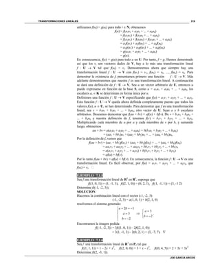TRANSFORMACIONES LINEALES
JOE GARCIA ARCOS
319
utilizamos f(ui) = g(ui) para todo i  N, obtenemos
f(u) = f(a1u1 + a2u2 + ... + akuk)
= f(a1u1) + f(a2u2 + ... + akuk)
= f(a1u1) + f(a2u2) + f(a3u3 + ... + akuk)
= a1f(u1) + a2f(u2) + ... + akf(uk)
= a1g(u1) + a2g(u2) + ... + akg(uk)
= g(a1u1 + a2u2 + ... + akuk)
= g(u).
En consecuencia, f(u) = g(u) para todo u en U. Por tanto, f = g. Hemos demostrado
así que los vi son vectores dados de V, hay a lo más una transformación lineal
f : U  V tal que f(ui) = vi. Demostraremos ahora que siempre hay una
transformación lineal f : U  V con f(u1) = v1, f(u2) = v2, ..., f(uk) = vk. Para
demostrar la existencia de f, presentamos primero una función f : U  V. Más
adelante demostraremos que nuestra f es una transformación lineal. A continuación
se dará una definición de f : U  V. Sea u un vector arbitrario de U, entonces u
puede expresarse en función de la base S, como u = a1u1 + a2u2 + ... + akuk, los
escalares ai  K se determinan en forma única por u.
Definimos una función f : U  V especificando que f(u) = a1v1 + a2v2 + ... + akvk.
Esta función f : U  V queda ahora definida completamente puesto que todos los
valores f(u), u  U, se han determinado. Para demostrar que f es una transformación
lineal, sea v = b1u1 + b2u2 + ... + bkuk, otro vector de U. Sean a y b escalares
arbitrarios. Deseamos demostrar que f(au + bv) = af(u) + bf(v). De v = b1u1 + b2u2 +
... + bkuk y nuestra definición de f, tenemos f(v) = b1v1 + b2v2 + ... + bkvk.
Multiplicando cada miembro de u por a y cada miembro de v por b, y sumando
luego, obtenemos
au + bv = a(a1u1 + a2u2 + ... + akuk) + b(b1u1 + b2u2 + ... + bkuk)
= (aa1 + bb1)u1 + (aa2 + bb2)u2 + ... + (aak + bbk)uk.
Por la definición de f, vemos que
f(au + bv) = (aa1 + bb1)f(u1) + (aa2 + bb2)f(u2) + ... + (aak + bbk)f(uk)
= aa1v1 + aa2v2 + ... + aakvk + bb1v1 + bb2v2 + ... + bbkvk
= a(a1v1 + a2v2 + ... + akvk) + b(b1v1 + b2v2 + ... + bkvk)
= af(u) + bf(v).
Por lo tanto f(au + bv) = af(u) + bf(v). En consecuencia, la función f : U  V es una
transformación lineal. Es fácil observar, por f(u) = a1v1 + a2v2 + ... + akvk, que
f(ui) = vi. 
EJEMPLO 7.1.5
Sea f una transformación lineal de R3
en R3
, suponga que
f((1, 0, 1)) = (1, -1, 3), f((2, 1, 0)) = (0, 2, 1), f((1, -1, 1)) = (3, -1 2)
Determine f((-1, -2, 3)).
SOLUCION
Hacemos la combinación lineal con el vector (-1, -2, 3):
(-1, -2, 3) = a(1, 0, 1) + b(2, 1, 0)
resolvemos el sistema generado:
2 1
3
2
a b
a
b
  


  

3
2
a
b


 
.
Encontramos la imagen pedida:
f((-1, -2, 3)) = 3f((1, 0, 1)) – 2f((2, 1, 0))
= 3(1, -1, 3) – 2(0, 2, 1) = (3, -7, 7). 
EJEMPLO 7.1.6
Sea f una transformación lineal de R3
en P2 tal que
f((1, 1, 1)) = 1 – 2x + x2
, f((2, 0, 0)) = 3 + x – x2
, f((0, 4, 5)) = 2 + 3x + 3x2
Determine f((2, -3, 1)).
 