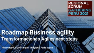 Roadmap Business agility
Transformaciones Ágiles next steps
Victor Hugo Alfaro Yangali | Regional Agile coach
 