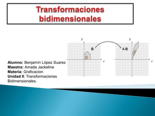 Alumno: Benjamín López Suarez 
Maestra: Amada Jackeline 
Materia: Graficacion 
Unidad II: Transformaciones 
Bidimensionales. 
 