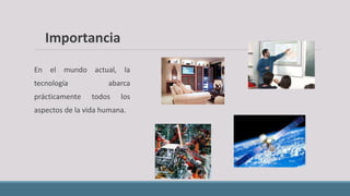 En el mundo actual, la
tecnología abarca
prácticamente todos los
aspectos de la vida humana.
Importancia
 