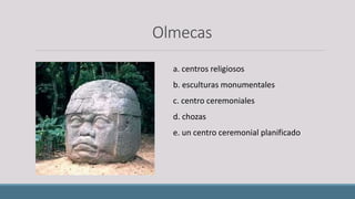 Olmecas
a. centros religiosos
b. esculturas monumentales
c. centro ceremoniales
d. chozas
e. un centro ceremonial planificado
 