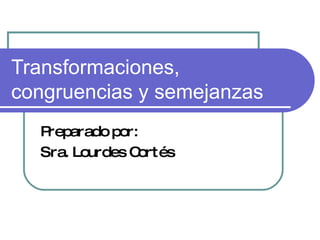 Transformaciones, congruencias y semejanzas Preparado por: Sra. Lourdes Cortés 