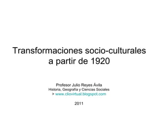 Transformaciones socio-culturales
        a partir de 1920

            Profesor Julio Reyes Ávila
        Historia, Geografía y Ciencias Sociales
          > www.cliovirtual.blogspot.com

                        2011
 