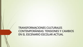 TRANSFORMACIONES CULTURALES
CONTEMPORÁNEAS: TENSIONES Y CAMBIOS
EN EL ESCENARIO ESCOLAR ACTUAL
 