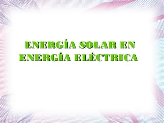 EENNEERRGGÍÍAA SSOOLLAARR EENN 
EENNEERRGGÍÍAA EELLÉÉCCTTRRIICCAA 
 