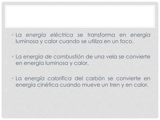• La energía eléctrica se transforma en energía
luminosa y calor cuando se utiliza en un foco.
• La energía de combustión de una vela se convierte
en energía luminosa y calor.
• La energía calorífica del carbón se convierte en
energía cinética cuando mueve un tren y en calor.
 