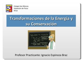 Profesor Practicante: Ignacio Espinoza Braz Colegio San Marcos Subsector de Física Arica Transformaciones de la Energía y su Conservación 
