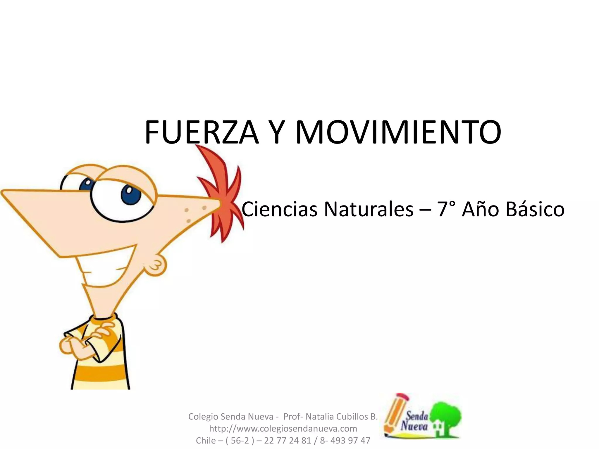 FUERZA Y MOVIMIENTO
Ciencias Naturales – 7° Año Básico
Colegio Senda Nueva - Prof- Natalia Cubillos B.
http://www.colegiosendanueva.com
Chile – ( 56-2 ) – 22 77 24 81 / 8- 493 97 47
 