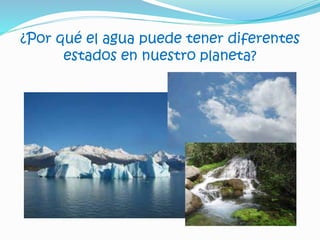 ¿Por qué el agua puede tener diferentes
estados en nuestro planeta?
 