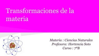 Transformaciones de la
materia
Materia : Ciencias Naturales
Profesora: Hortencia Soto
Curso : 7ºB
 