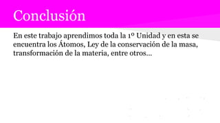 Conclusión
En este trabajo aprendimos toda la 1º Unidad y en esta se
encuentra los Átomos, Ley de la conservación de la masa,
transformación de la materia, entre otros…
 