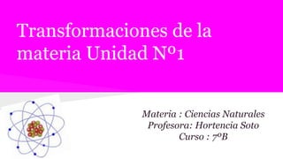 Transformaciones de la
materia Unidad Nº1
Materia : Ciencias Naturales
Profesora: Hortencia Soto
Curso : 7ºB
 