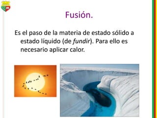 Fusión.
Es el paso de la materia de estado sólido a
estado líquido (de fundir). Para ello es
necesario aplicar calor.
 