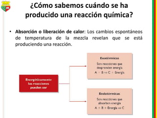 ¿Cómo sabemos cuándo se ha
producido una reacción química?
• Absorción o liberación de calor: Los cambios espontáneos
de temperatura de la mezcla revelan que se está
produciendo una reacción.
 