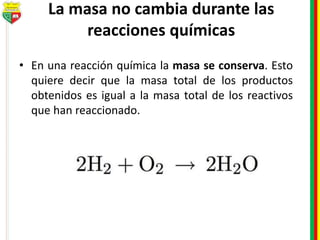 La masa no cambia durante las
reacciones químicas
• En una reacción química la masa se conserva. Esto
quiere decir que la masa total de los productos
obtenidos es igual a la masa total de los reactivos
que han reaccionado.
 