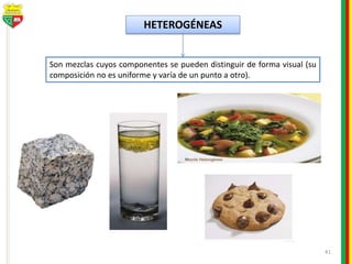 41
HETEROGÉNEAS
Son mezclas cuyos componentes se pueden distinguir de forma visual (su
composición no es uniforme y varía de un punto a otro).
 