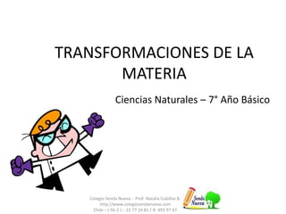 TRANSFORMACIONES DE LA
MATERIA
Ciencias Naturales – 7° Año Básico
Colegio Senda Nueva - Prof- Natalia Cubillos B.
http://www.colegiosendanueva.com
Chile – ( 56-2 ) – 22 77 24 81 / 8- 493 97 47
 