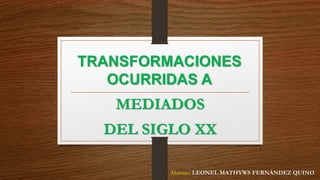 TRANSFORMACIONES
OCURRIDAS A
MEDIADOS
DEL SIGLO XX
Alumno: LEONEL MATHYWS FERNÁNDEZ QUINO
 