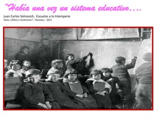 “Había una vez un sistema educativo….
Juan Carlos Valnovich, Escuelas a la Intemperie
Texto: ¿Niños o Síndromes? – Noveduc - 2011
 
