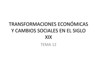 TRANSFORMACIONES ECONÓMICAS
Y CAMBIOS SOCIALES EN EL SIGLO
XIX
TEMA 12
 
