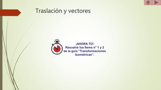 Traslación y vectores
¡AHORA TÚ!
Resuelve los Ítems n° 1 y 2
de la guía “Transformaciones
Isométricas”.
 