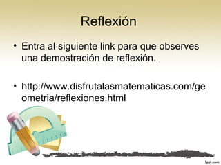 Reflexión
• Entra al siguiente link para que observes
una demostración de reflexión.
• http://www.disfrutalasmatematicas.com/ge
ometria/reflexiones.html
 