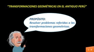 “TRANSFORMACIONES GEOMÉTRICAS EN EL ANTIGUO PERÚ”
PROPÓSITO:
Resolver problemas referidos a las
transformaciones geométricas.
1 - 8
 
