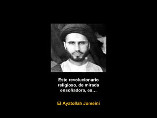 Este revolucionario
religioso, de mirada
ensoñadora, es…
El Ayatollah Jomeini
 