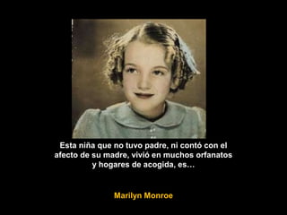 Esta niña que no tuvo padre, ni contó con el
afecto de su madre, vivió en muchos orfanatos
y hogares de acogida, es…
Marilyn Monroe
 