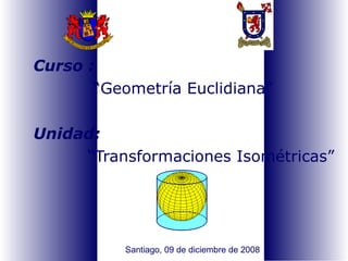 Curso : “ Geometría Euclidiana ” Unidad:   “ Transformaciones Isométricas ” Santiago, 09 de diciembre de 2008 
