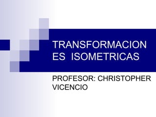 TRANSFORMACION
ES ISOMETRICAS
PROFESOR: CHRISTOPHER
VICENCIO
 