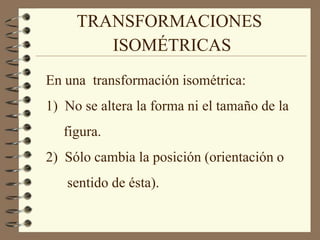 TRANSFORMACIONES ISOMÉTRICAS En una  transformación isométrica: 1)  No se altera la forma ni el tamaño de la      figura. 2)  Sólo cambia la posición (orientación o        sentido de ésta). 