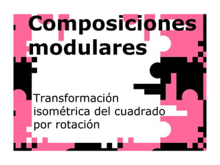 Composiciones modulares Transformación isométrica del cuadrado por rotación 