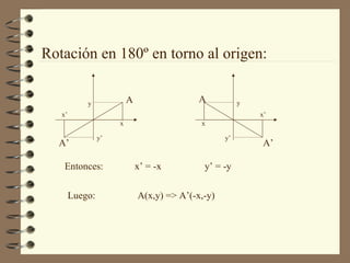 Rotación en 180º en torno al origen: 
A 
x 
y 
x’ 
A’ 
y’ 
A 
x 
y 
x’ 
A’ 
y’ 
Entonces: x’ = -x y’ = -y 
Luego: A(x,y) => A’(-x,-y) 
 