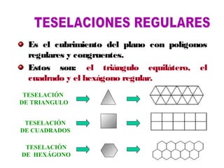 Es el cubrimiento del plano con polígonos
regulares y congruentes.
Estos son: el triángulo equilátero, el
cuadrado y el hexágono regular.
TESELACIÓN
DE TRIANGULO
TESELACIÓN
DE CUADRADOS
TESELACIÓN
DE HEXÁGONO
 