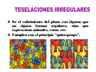 Es el cubrimiento del plano con figuras que
no siguen formas regulares, sino que
representan animales, caras, etc.
Cumplen con el principio “quito-pongo”.
 