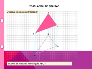TRASLACIÓN DE FIGURAS 
A 
B 
C 
A’ 
B’ 
C’ 
Observe la siguiente traslación 
¿Cómo se trasladó el triángulo ABC? 
 