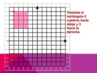 Traslada el 
rectángulo 5 
cuadros hacia 
abajo y 3 
hacia la 
derecha. 
 