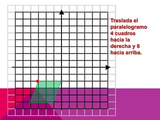Traslada el 
paralelogramo 
4 cuadros 
hacia la 
derecha y 6 
hacia arriba. 
 