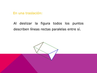 En una traslación: 
Al deslizar la figura todos los puntos 
describen líneas rectas paralelas entre sí. 
 