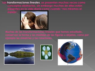 Muchas de las transformaciones lineales que hemos estudiado,
conservan la forma y las medidas de las figuras u objetos, como por
ejemplo las simetrías y las rotaciones.
 
