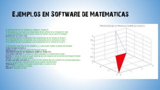 Ejemplos en Software de Matematicas
% PROYECCION DE UN TRIANGULO SOBRE EL PLANO XY
% Se ingresa en una matriz las componentes de los vertices de un triangulo en cada
% columna,repitiendo al final el primer vertice de manera que se cierre el triangulo
p=[3 0 2 3;1 -2 1 1;0 1 3 0];
% La primera fila de p corresponde a las componentes de los vertices en el eje X
% La segunda fila de p corresponde a las componentes de los vertices en el eje Y
% La tercera fila de p corresponde a las componentes de los vertices en el eje Z
% Se guardan estas filas en las variables x, y, z para poder realizar la grafica del triangulo
x=p(1,:);y=p(2,:);z=p(3,:);
plot3(x,y,z,'b') % realiza la grafica del triangulo original
title('PROYECCION DE UN TRIANGULO SOBRE EL PLANO XY')
a=[1 0 0;0 1 0;0 0 0]; % introduce la matriz asociada a la transformacion lineal
pt=a*p; % Calcula la matriz pt cuyas columnas son las imagenes de los vertices del triangulo original
hold on % congela la ventana grafica
xt=pt(1,:);yt=pt(2,:);zt=pt(3,:); % xt,yt y zt son vectores fila que contienen las primeras,segundas y
terceras componentes respectivamente de los vertices transformados
fill3(xt,yt,zt,'r') % dibuja el triangulo transformado y lo pinta de rojo
grid % añade cuadricula a la grafica
hold off % desactiva el hold

 