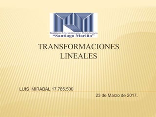 TRANSFORMACIONES
LINEALES
LUIS MIRABAL 17.785.500
23 de Marzo de 2017.
 
