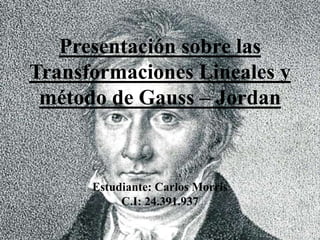 Presentación sobre las
Transformaciones Lineales y
método de Gauss – Jordan
Estudiante: Carlos Morris
C.I: 24.391.937
 