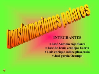 transformaciones polares INTEGRANTES   ·José Antonio rojo flores ·José de Jesús zendejas huerta ·Luis enrique saldezplascencia ·Joel garcía Ocampo 